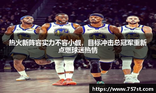 热火新阵容实力不容小觑，目标冲击总冠军重新点燃球迷热情