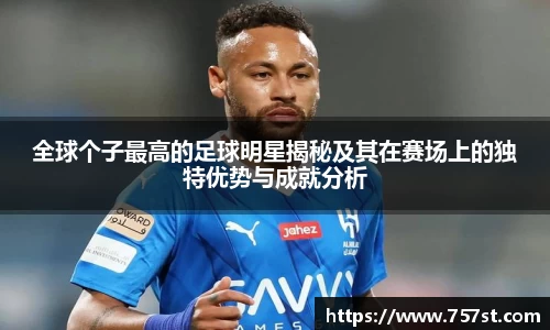 全球个子最高的足球明星揭秘及其在赛场上的独特优势与成就分析